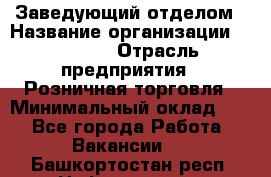 Заведующий отделом › Название организации ­ Prisma › Отрасль предприятия ­ Розничная торговля › Минимальный оклад ­ 1 - Все города Работа » Вакансии   . Башкортостан респ.,Нефтекамск г.